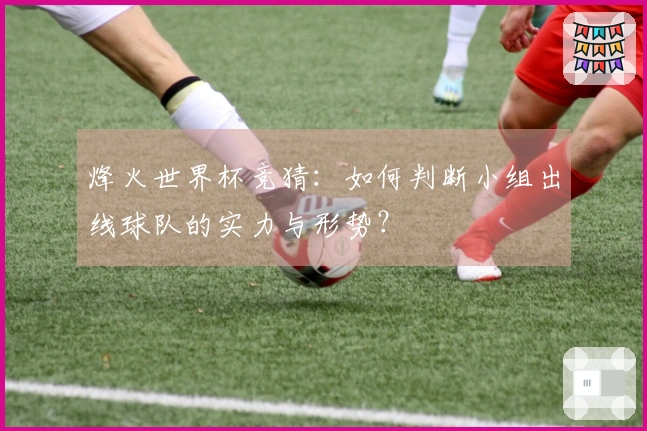 烽火世界杯竞猜:如何判断小组出线球队的实力与形势?
